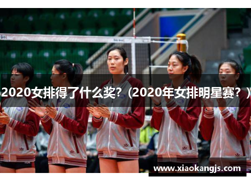 2020女排得了什么奖？(2020年女排明星赛？)
