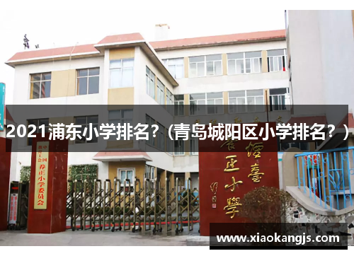 2021浦东小学排名？(青岛城阳区小学排名？)