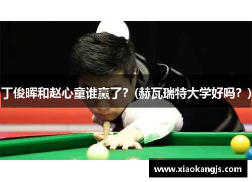 丁俊晖和赵心童谁赢了？(赫瓦瑞特大学好吗？)
